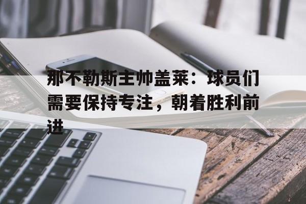 那不勒斯主帅盖莱：球员们需要保持专注，朝着胜利前进的简单介绍